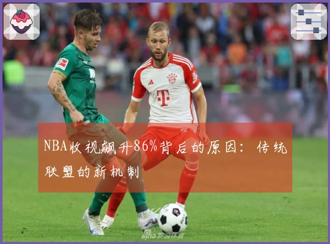 NBA收视飙升86%背后的原因：传统联盟的新机制