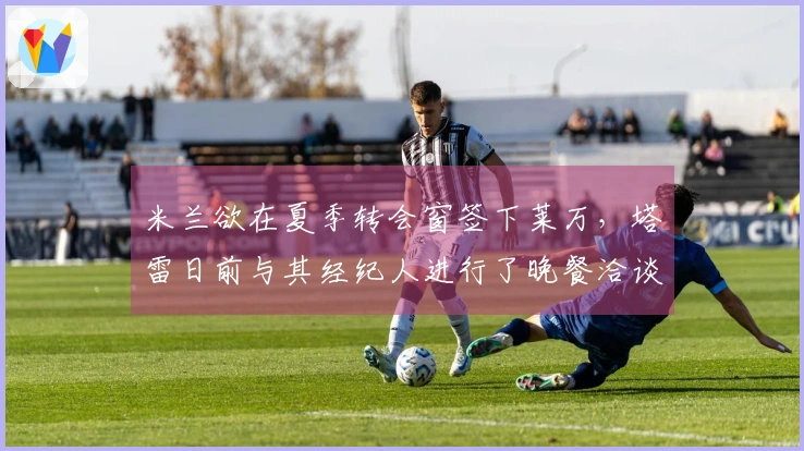 米兰欲在夏季转会窗签下莱万，塔雷日前与其经纪人进行了晚餐洽谈