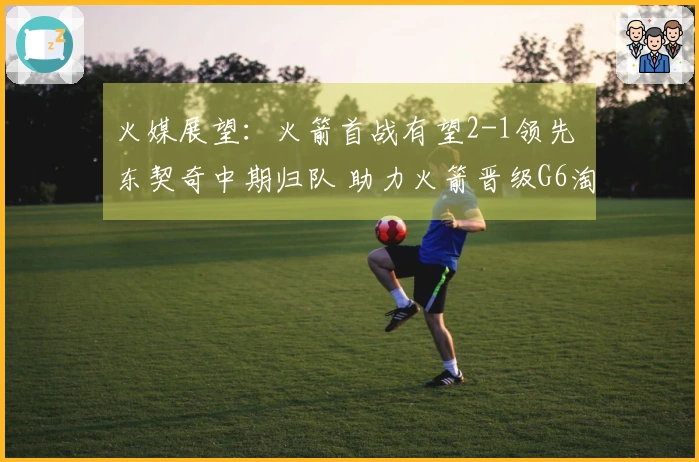 火媒展望：火箭首战有望2-1领先 东契奇中期归队 助力火箭晋级G6淘汰湖人