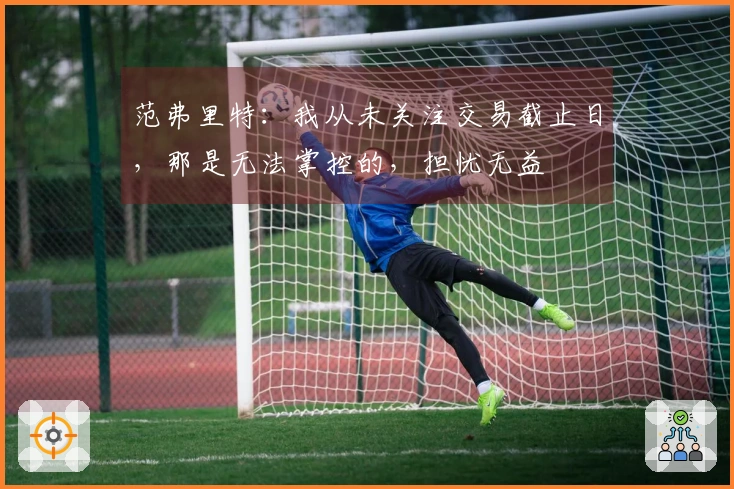 范弗里特：我从未关注交易截止日，那是无法掌控的，担忧无益