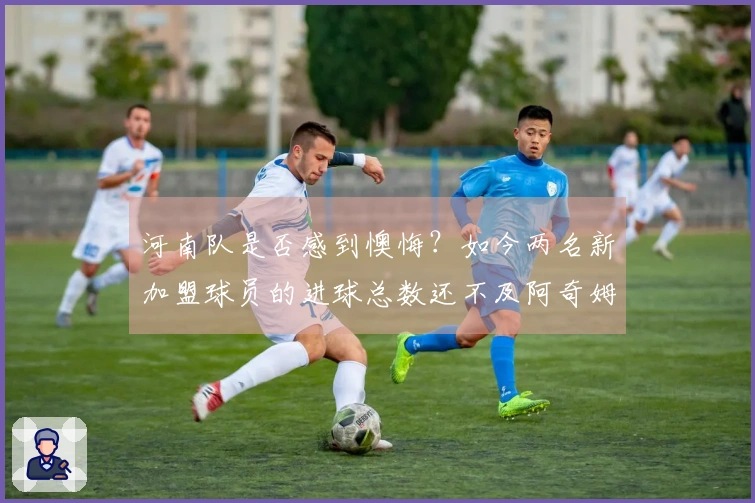 河南队是否感到懊悔？如今两名新加盟球员的进球总数还不及阿奇姆彭个人。
