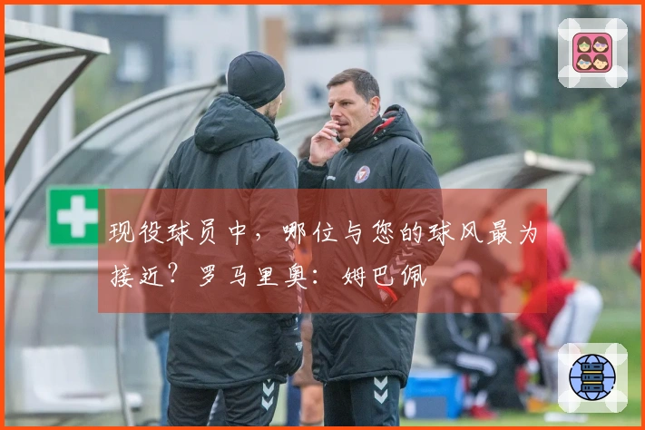 现役球员中，哪位与您的球风最为接近？罗马里奥：姆巴佩