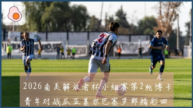 2026南美解放者杯小组赛第2轮博卡青年对战瓜亚基尔巴塞罗那精彩回顾