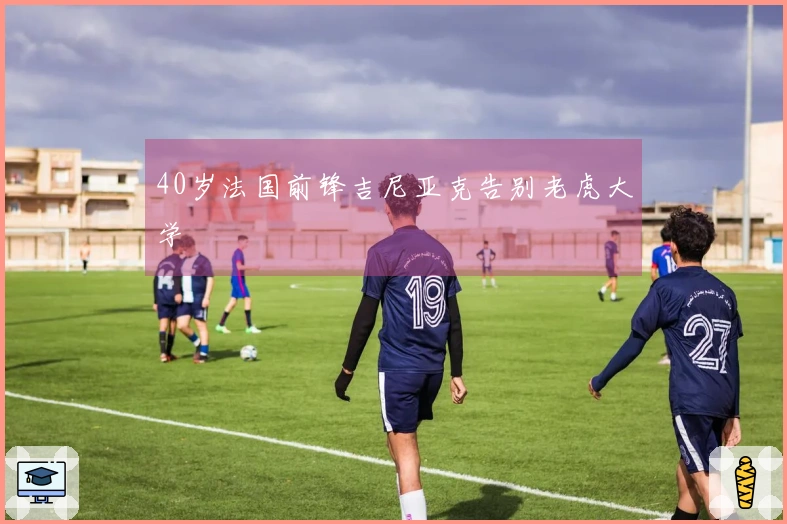 40岁法国前锋吉尼亚克告别老虎大学