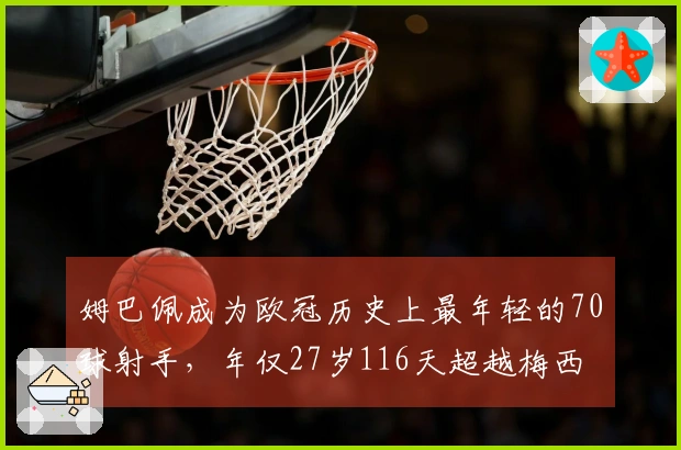 姆巴佩成为欧冠历史上最年轻的70球射手，年仅27岁116天超越梅西