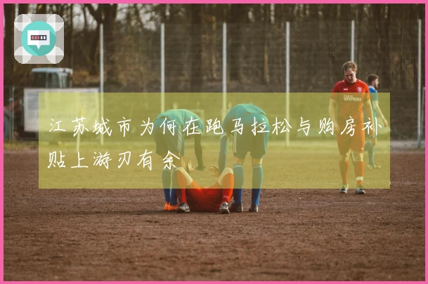 江苏城市为何在跑马拉松与购房补贴上游刃有余
