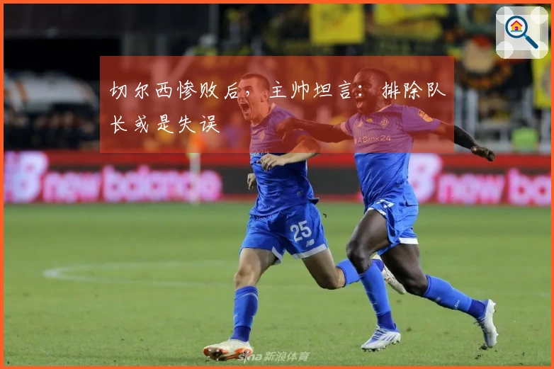 切尔西惨败后，主帅坦言：排除队长或是失误