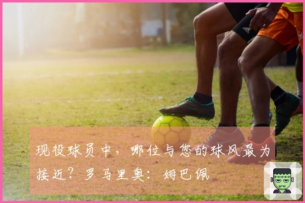 现役球员中，哪位与您的球风最为接近？罗马里奥：姆巴佩