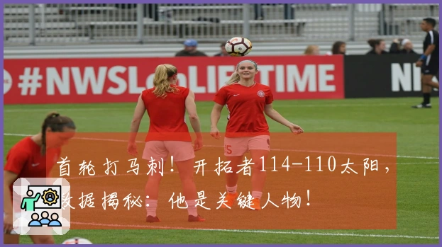 首轮打马刺！开拓者114-110太阳，数据揭秘：他是关键人物！