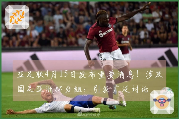 亚足联4月15日发布重要消息！涉及国足亚洲杯分组，引发广泛讨论