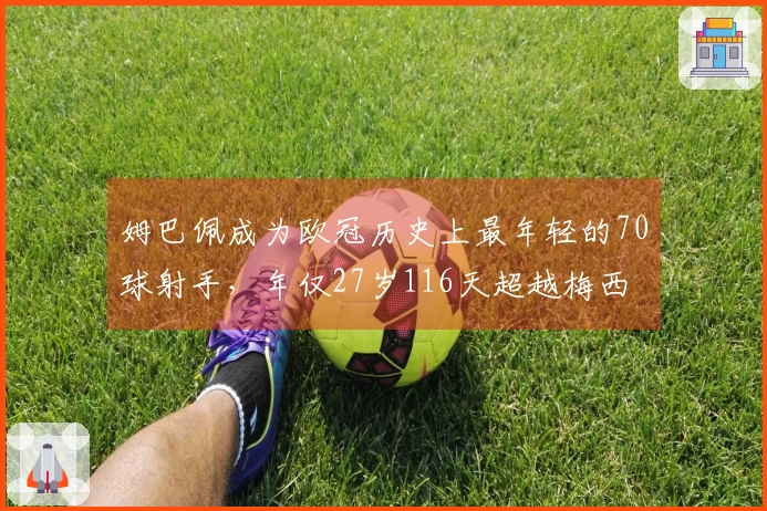 姆巴佩成为欧冠历史上最年轻的70球射手，年仅27岁116天超越梅西