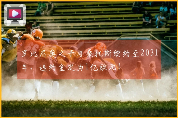 罗比尼奥之子与桑托斯续约至2031年，违约金定为1亿欧元！