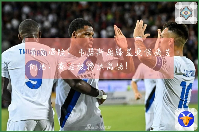 青岛遇险！韦瑟斯庞膝盖受伤痛苦倒地，赛后被搀扶离场！
