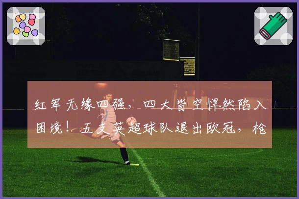 红军无缘四强，四大皆空悍然陷入困境！五支英超球队退出欧冠，枪手成为唯一幸存者