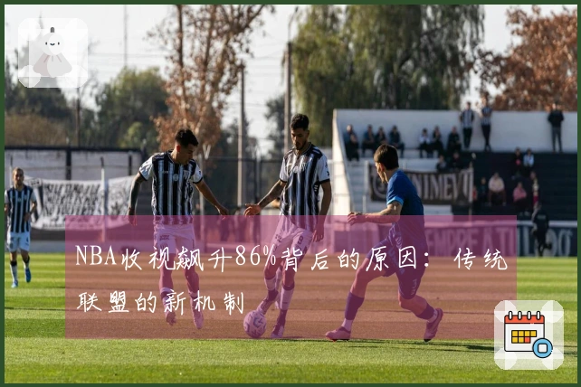 NBA收视飙升86%背后的原因：传统联盟的新机制