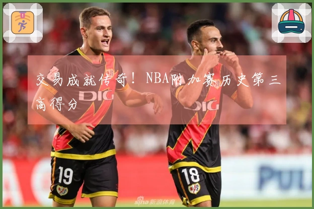 交易成就传奇！NBA附加赛历史第三高得分
