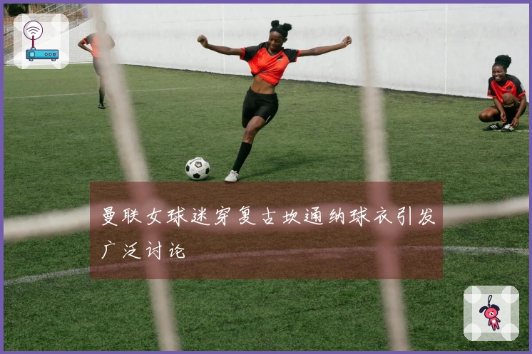 曼联女球迷穿复古坎通纳球衣引发广泛讨论