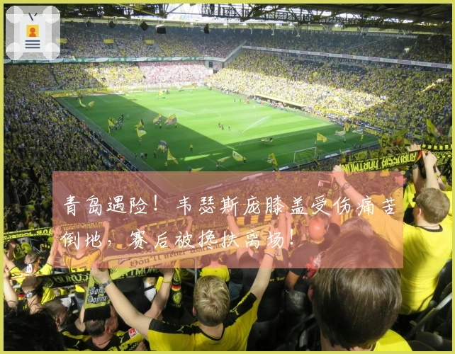青岛遇险！韦瑟斯庞膝盖受伤痛苦倒地，赛后被搀扶离场！