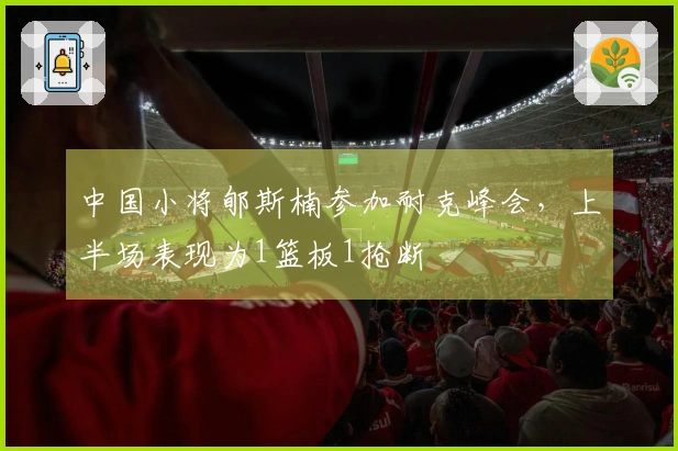 中国小将郇斯楠参加耐克峰会，上半场表现为1篮板1抢断