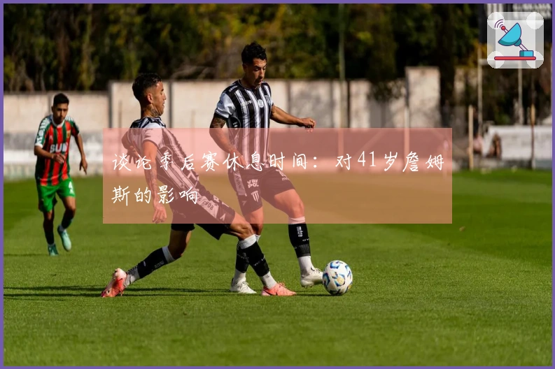 谈论季后赛休息时间：对41岁詹姆斯的影响