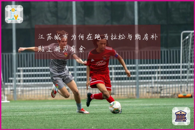 江苏城市为何在跑马拉松与购房补贴上游刃有余