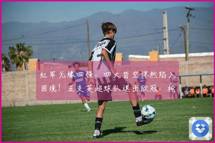 红军无缘四强，四大皆空悍然陷入困境！五支英超球队退出欧冠，枪手成为唯一幸存者