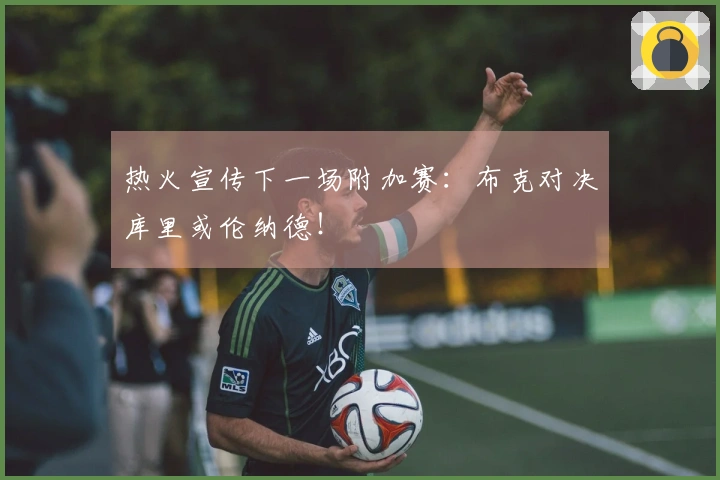 热火宣传下一场附加赛：布克对决库里或伦纳德！