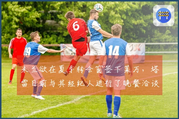 米兰欲在夏季转会窗签下莱万，塔雷日前与其经纪人进行了晚餐洽谈
