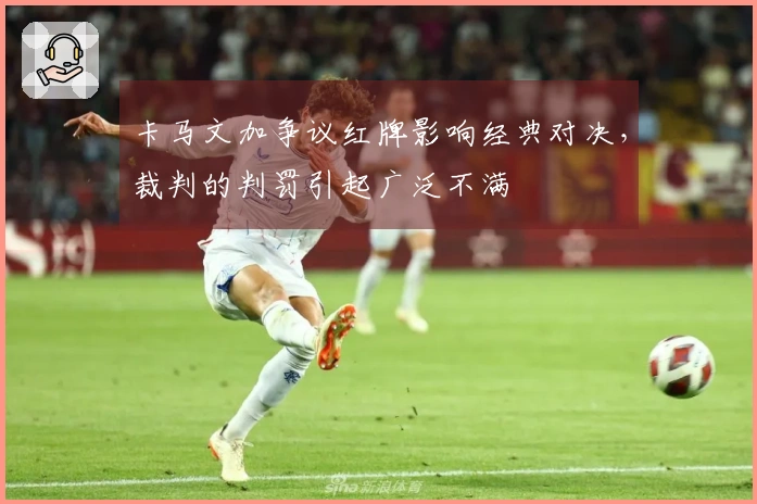 卡马文加争议红牌影响经典对决，裁判的判罚引起广泛不满