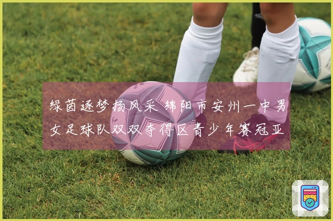 绿茵逐梦扬风采 绵阳市安州一中男女足球队双双夺得区青少年赛冠亚军