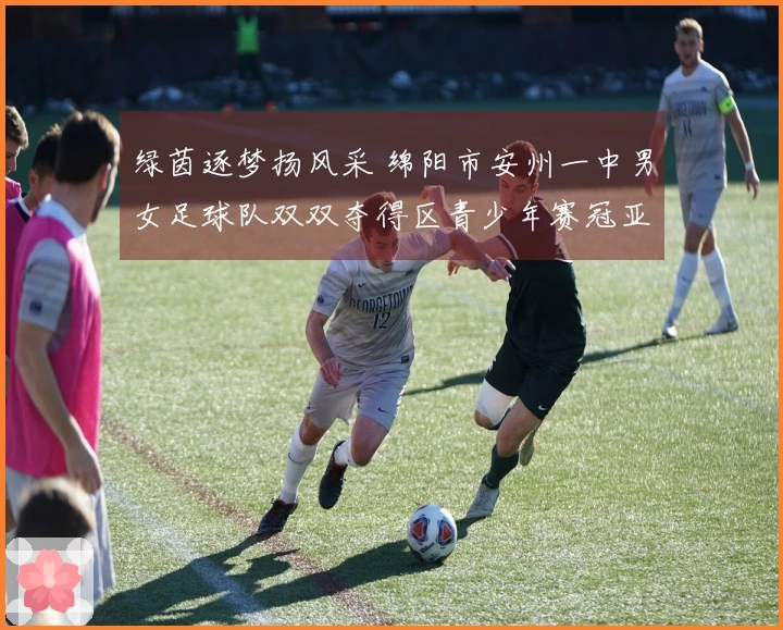 绿茵逐梦扬风采 绵阳市安州一中男女足球队双双夺得区青少年赛冠亚军