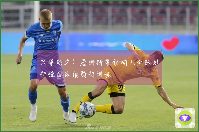 只争朝夕！詹姆斯带领湖人全队进行强度体能骑行训练