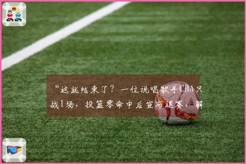 “这就结束了？一位说唱歌手CBA只战1场，投篮零命中后宣布退赛，解说愤怒回应”