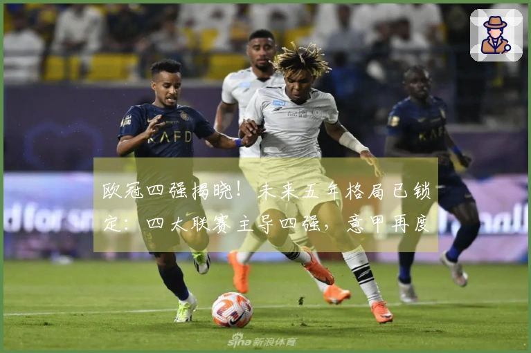 欧冠四强揭晓！未来五年格局已锁定：四大联赛主导四强，意甲再度失利